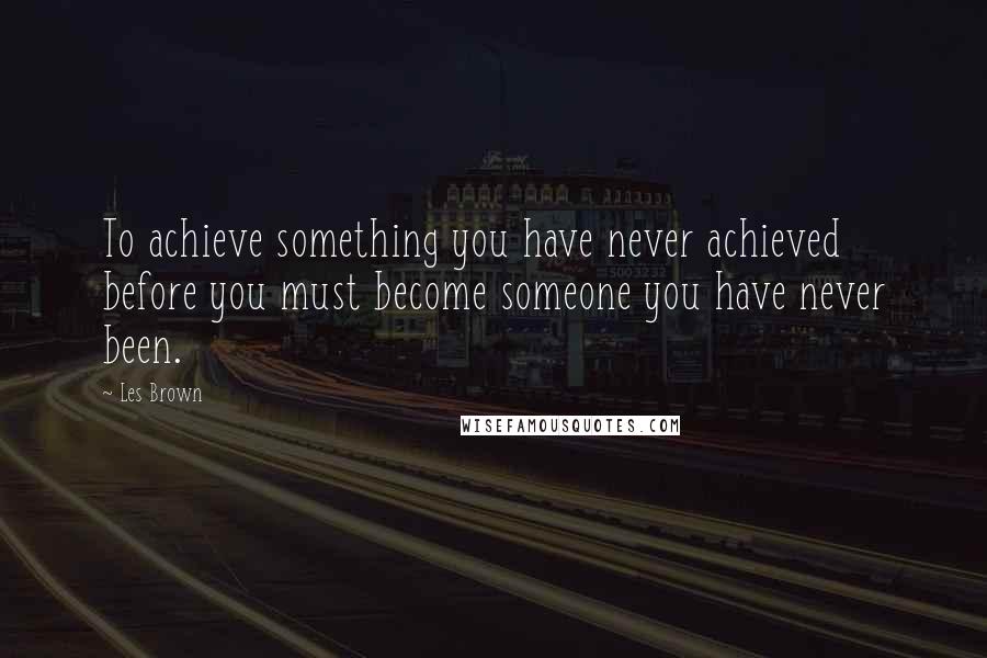 Les Brown Quotes: To achieve something you have never achieved before you must become someone you have never been.