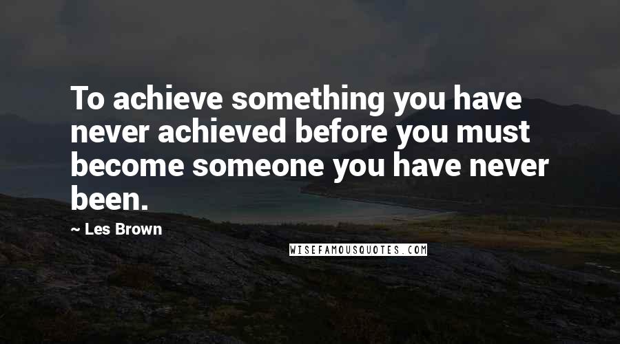 Les Brown Quotes: To achieve something you have never achieved before you must become someone you have never been.