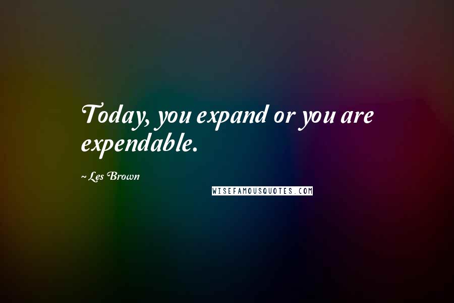 Les Brown Quotes: Today, you expand or you are expendable.