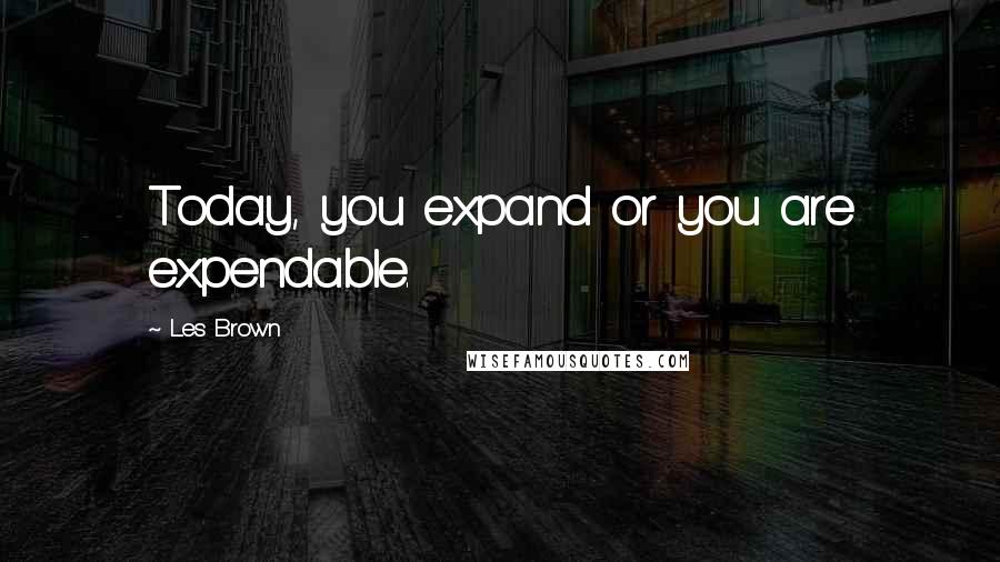 Les Brown Quotes: Today, you expand or you are expendable.