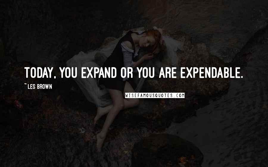 Les Brown Quotes: Today, you expand or you are expendable.