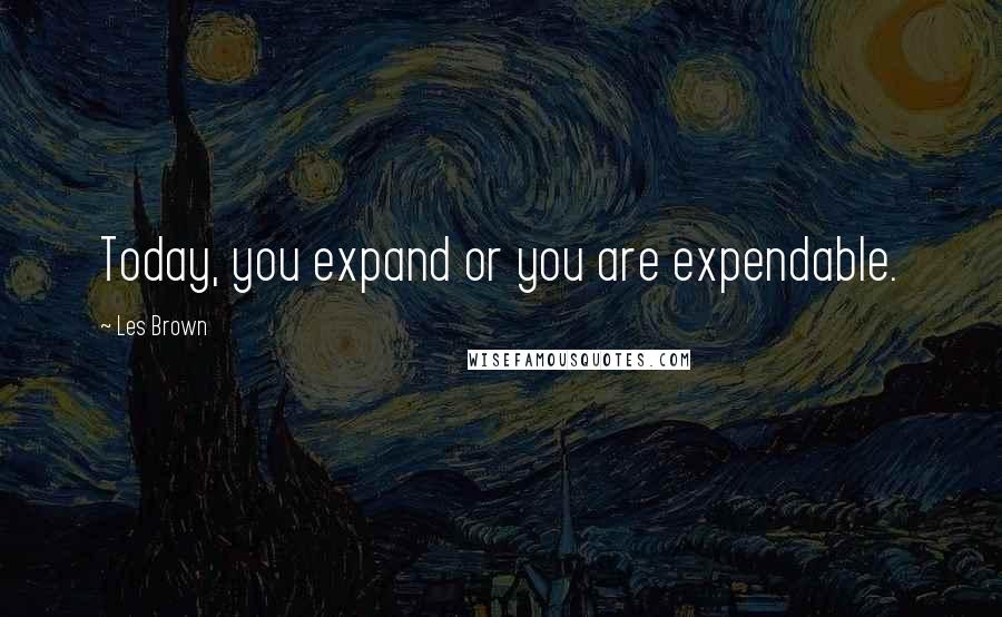 Les Brown Quotes: Today, you expand or you are expendable.