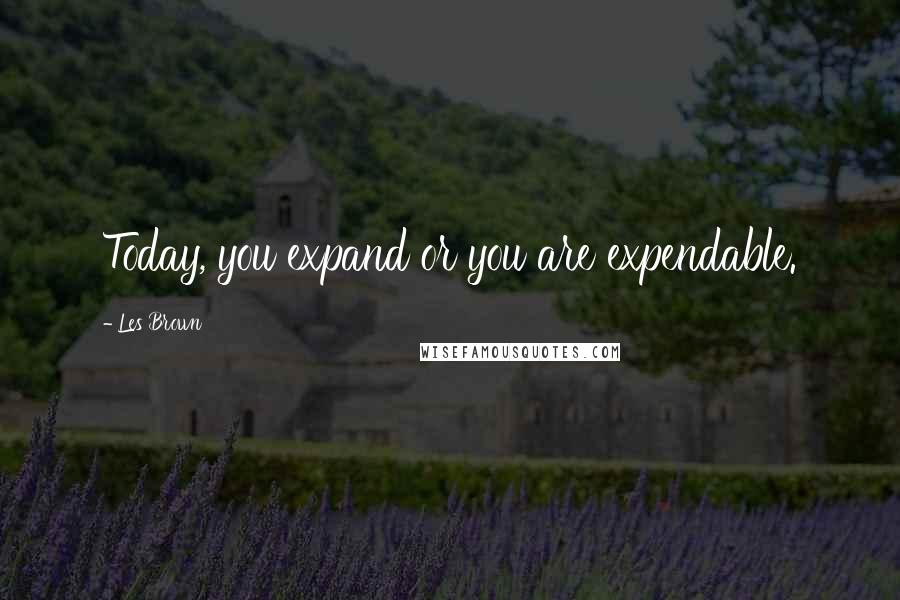 Les Brown Quotes: Today, you expand or you are expendable.