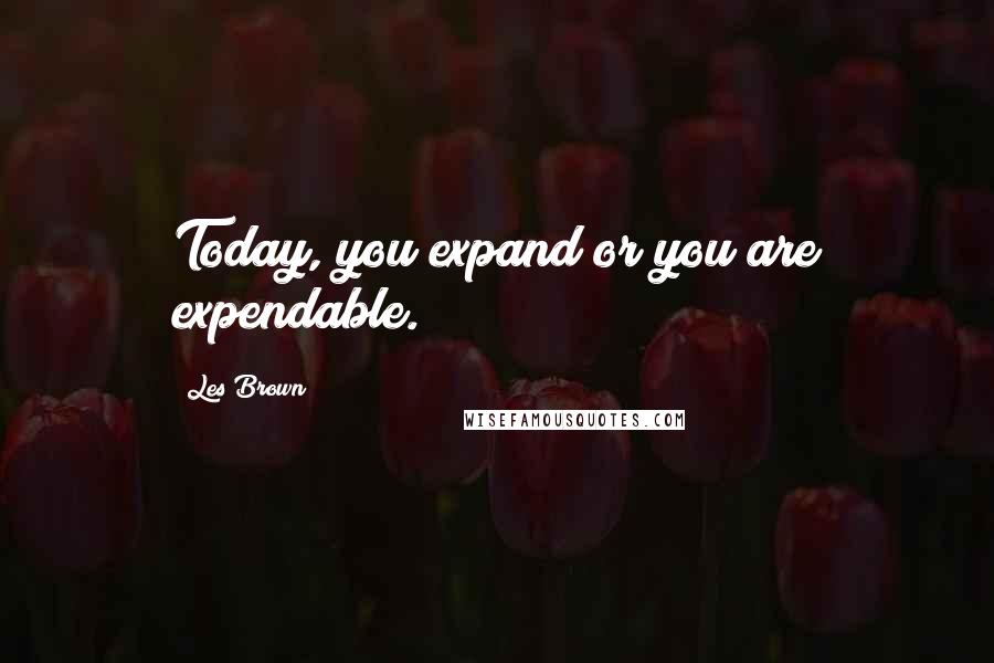 Les Brown Quotes: Today, you expand or you are expendable.