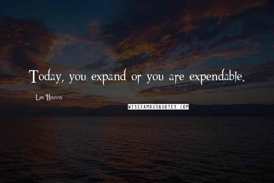 Les Brown Quotes: Today, you expand or you are expendable.