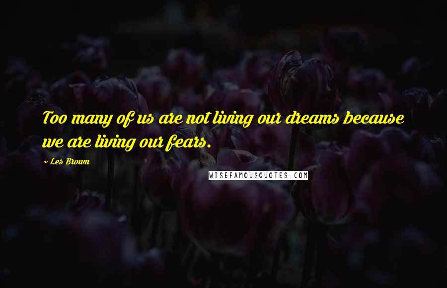 Les Brown Quotes: Too many of us are not living our dreams because we are living our fears.