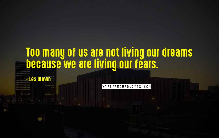 Les Brown Quotes: Too many of us are not living our dreams because we are living our fears.