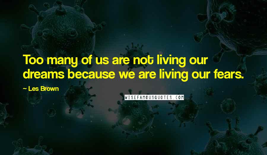 Les Brown Quotes: Too many of us are not living our dreams because we are living our fears.