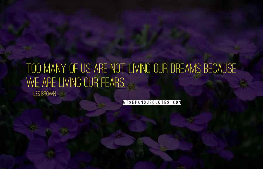 Les Brown Quotes: Too many of us are not living our dreams because we are living our fears.