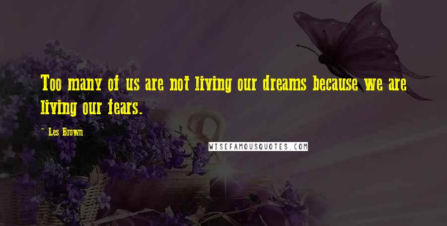 Les Brown Quotes: Too many of us are not living our dreams because we are living our fears.