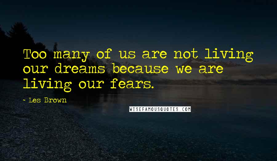 Les Brown Quotes: Too many of us are not living our dreams because we are living our fears.