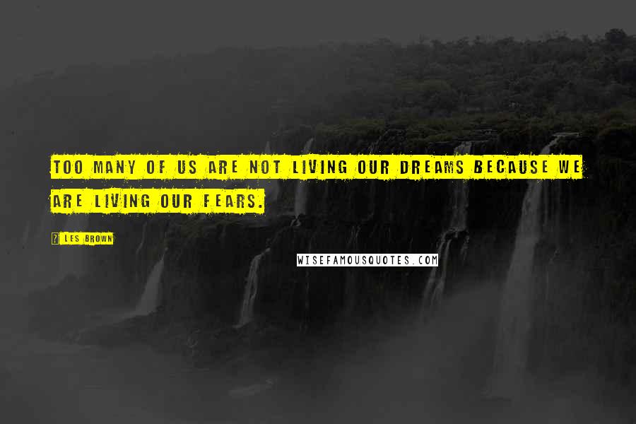 Les Brown Quotes: Too many of us are not living our dreams because we are living our fears.