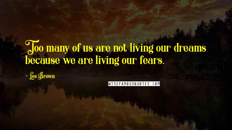 Les Brown Quotes: Too many of us are not living our dreams because we are living our fears.