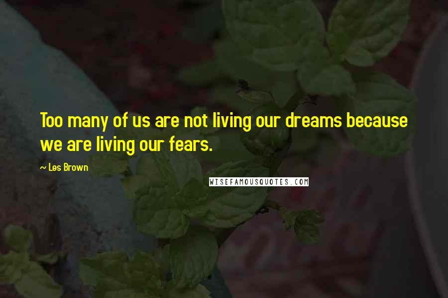 Les Brown Quotes: Too many of us are not living our dreams because we are living our fears.