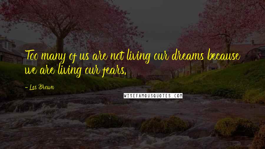 Les Brown Quotes: Too many of us are not living our dreams because we are living our fears.