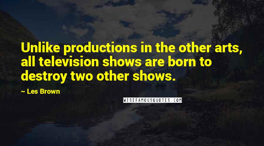 Les Brown Quotes: Unlike productions in the other arts, all television shows are born to destroy two other shows.