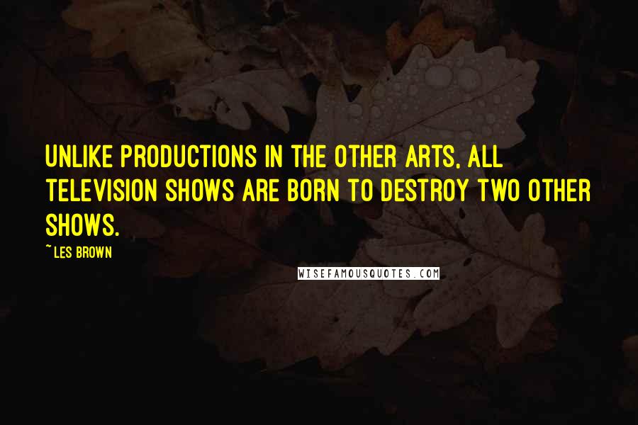 Les Brown Quotes: Unlike productions in the other arts, all television shows are born to destroy two other shows.