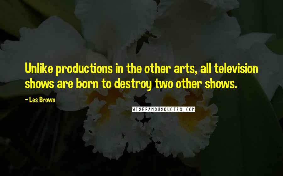 Les Brown Quotes: Unlike productions in the other arts, all television shows are born to destroy two other shows.