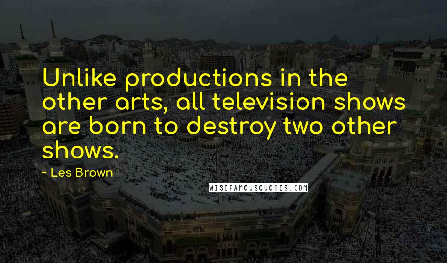 Les Brown Quotes: Unlike productions in the other arts, all television shows are born to destroy two other shows.