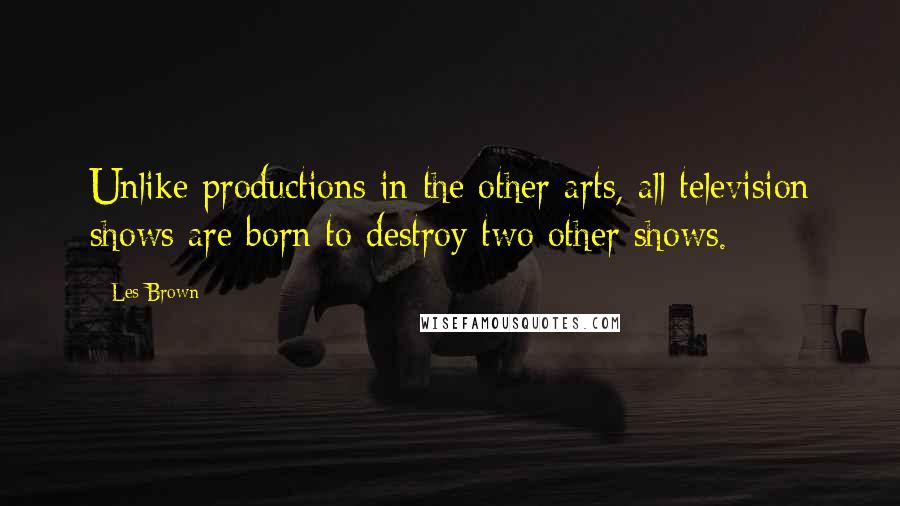 Les Brown Quotes: Unlike productions in the other arts, all television shows are born to destroy two other shows.