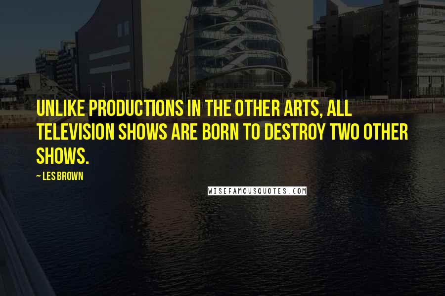 Les Brown Quotes: Unlike productions in the other arts, all television shows are born to destroy two other shows.