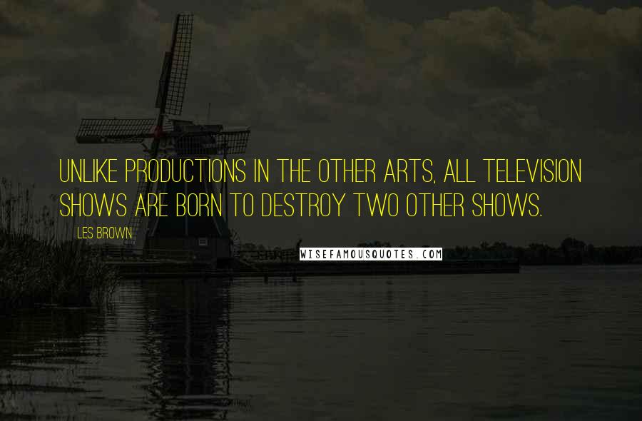 Les Brown Quotes: Unlike productions in the other arts, all television shows are born to destroy two other shows.