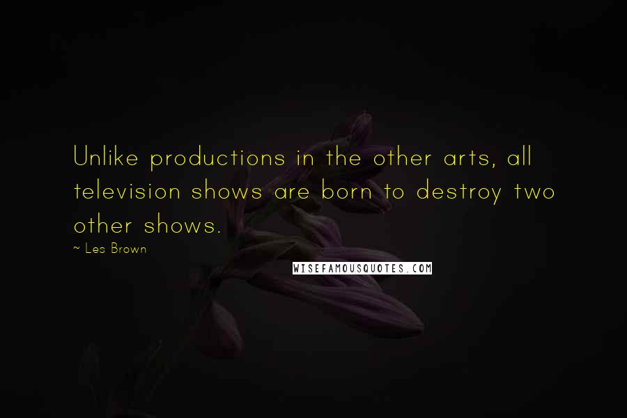 Les Brown Quotes: Unlike productions in the other arts, all television shows are born to destroy two other shows.