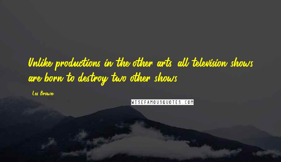 Les Brown Quotes: Unlike productions in the other arts, all television shows are born to destroy two other shows.