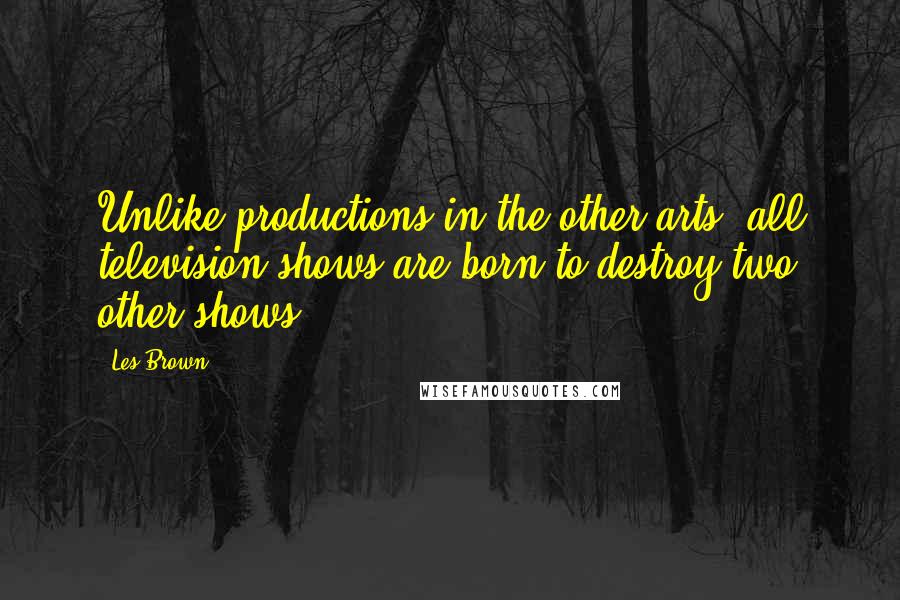 Les Brown Quotes: Unlike productions in the other arts, all television shows are born to destroy two other shows.