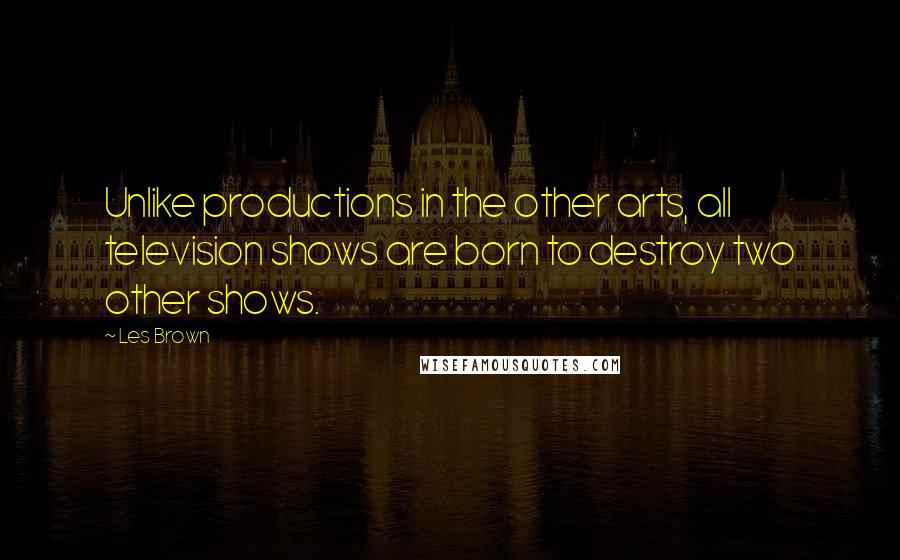 Les Brown Quotes: Unlike productions in the other arts, all television shows are born to destroy two other shows.