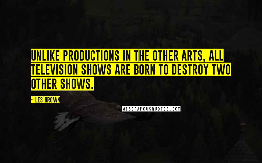 Les Brown Quotes: Unlike productions in the other arts, all television shows are born to destroy two other shows.