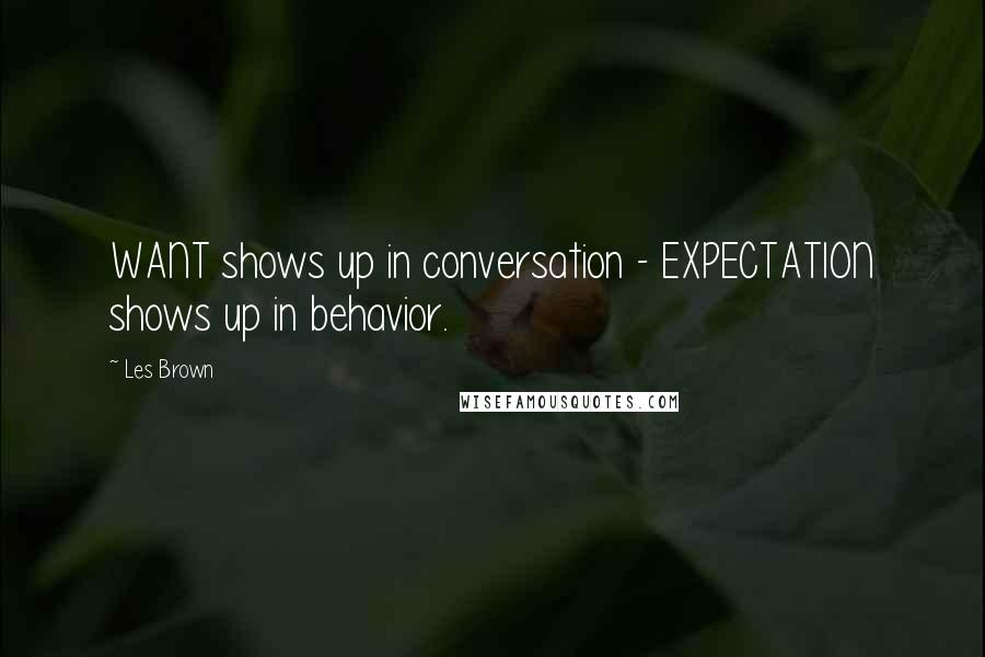 Les Brown Quotes: WANT shows up in conversation - EXPECTATION shows up in behavior.