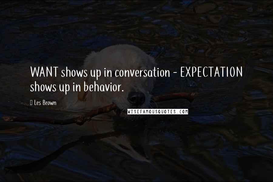 Les Brown Quotes: WANT shows up in conversation - EXPECTATION shows up in behavior.