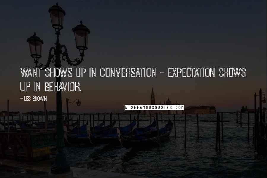 Les Brown Quotes: WANT shows up in conversation - EXPECTATION shows up in behavior.