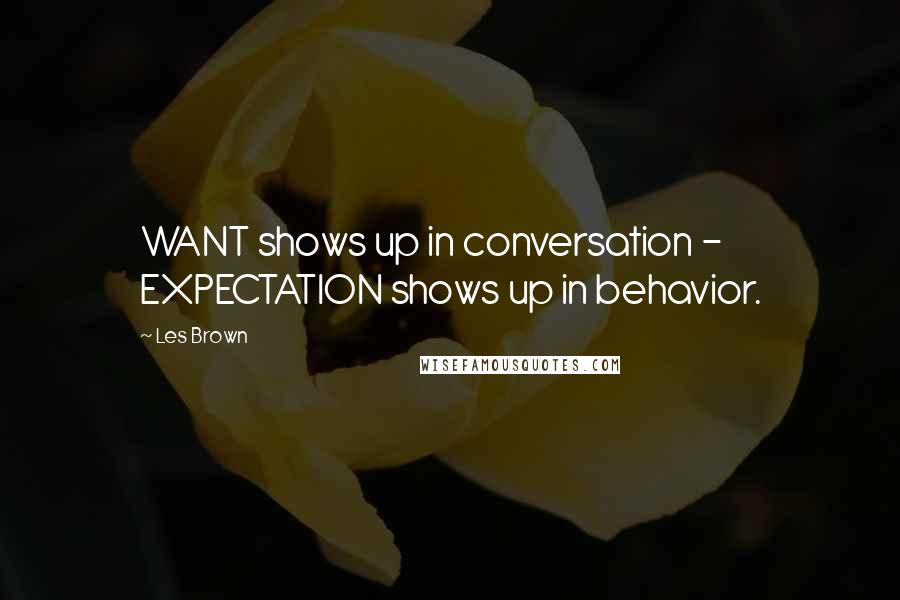 Les Brown Quotes: WANT shows up in conversation - EXPECTATION shows up in behavior.