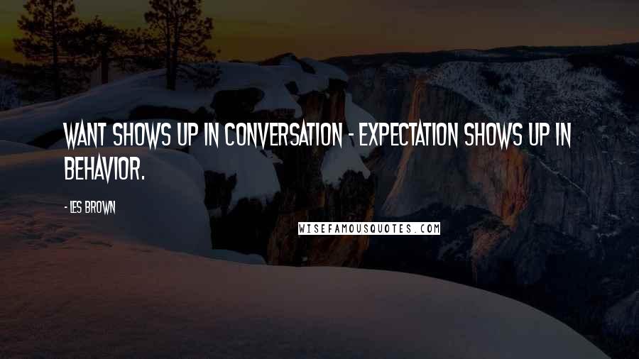 Les Brown Quotes: WANT shows up in conversation - EXPECTATION shows up in behavior.