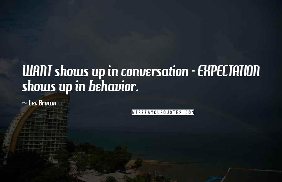 Les Brown Quotes: WANT shows up in conversation - EXPECTATION shows up in behavior.