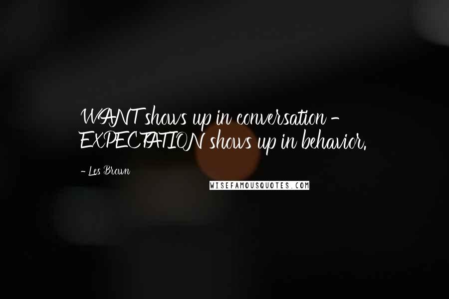 Les Brown Quotes: WANT shows up in conversation - EXPECTATION shows up in behavior.