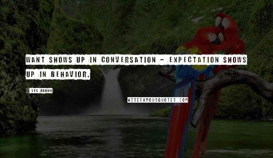 Les Brown Quotes: WANT shows up in conversation - EXPECTATION shows up in behavior.