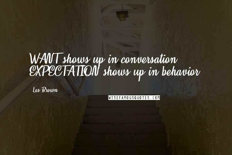 Les Brown Quotes: WANT shows up in conversation - EXPECTATION shows up in behavior.