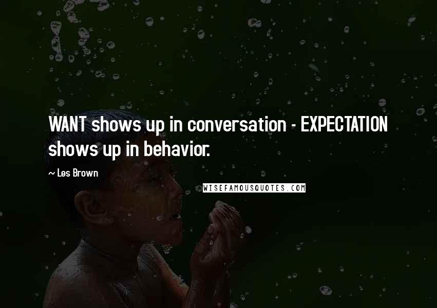 Les Brown Quotes: WANT shows up in conversation - EXPECTATION shows up in behavior.