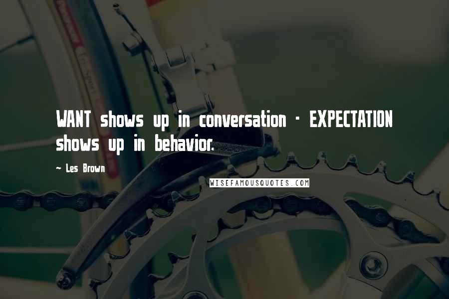 Les Brown Quotes: WANT shows up in conversation - EXPECTATION shows up in behavior.