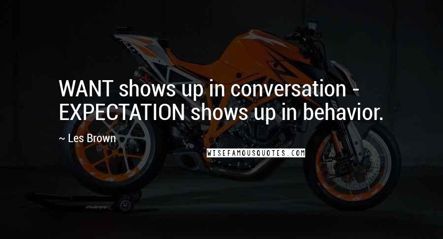 Les Brown Quotes: WANT shows up in conversation - EXPECTATION shows up in behavior.