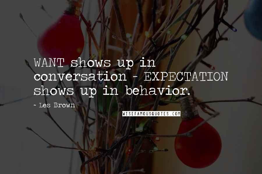 Les Brown Quotes: WANT shows up in conversation - EXPECTATION shows up in behavior.