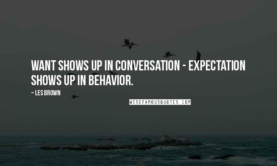 Les Brown Quotes: WANT shows up in conversation - EXPECTATION shows up in behavior.