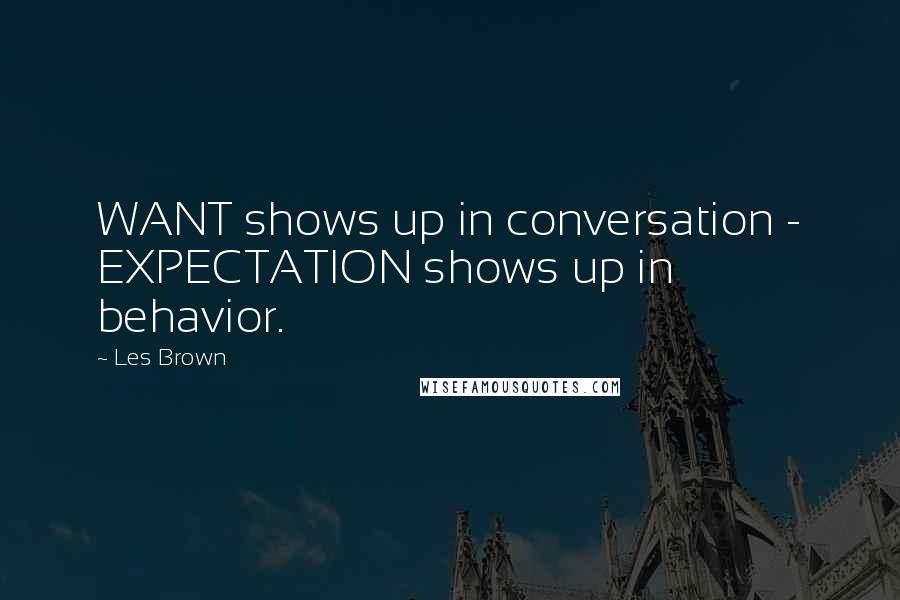 Les Brown Quotes: WANT shows up in conversation - EXPECTATION shows up in behavior.