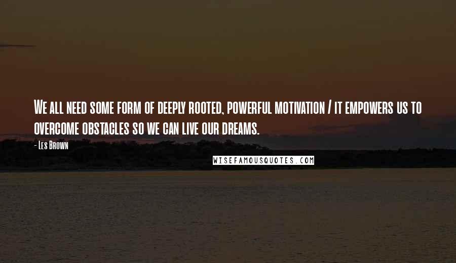 Les Brown Quotes: We all need some form of deeply rooted, powerful motivation / it empowers us to overcome obstacles so we can live our dreams.