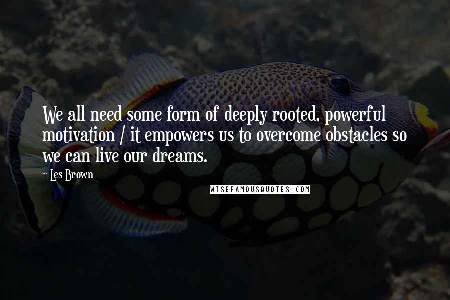 Les Brown Quotes: We all need some form of deeply rooted, powerful motivation / it empowers us to overcome obstacles so we can live our dreams.