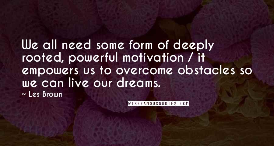 Les Brown Quotes: We all need some form of deeply rooted, powerful motivation / it empowers us to overcome obstacles so we can live our dreams.