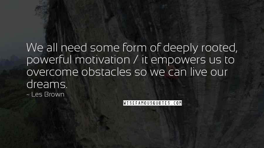 Les Brown Quotes: We all need some form of deeply rooted, powerful motivation / it empowers us to overcome obstacles so we can live our dreams.
